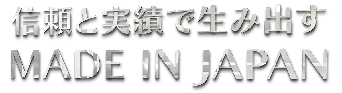 信頼と実績で生み出す
MADE IN JAPAN